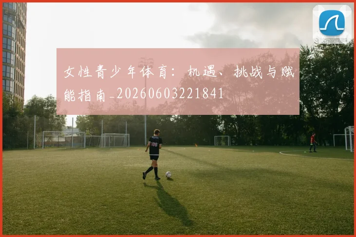 女性青少年体育：机遇、挑战与赋能指南_20260603221841