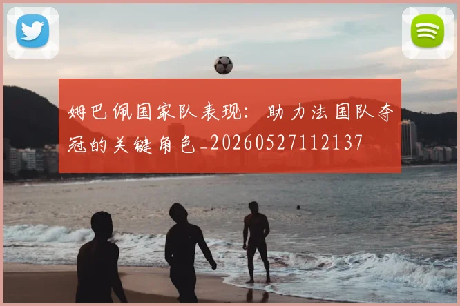 姆巴佩国家队表现：助力法国队夺冠的关键角色_20260527112137