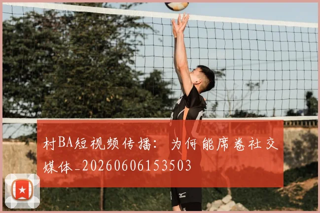 村BA短视频传播：为何能席卷社交媒体_20260606153503