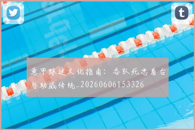 意甲球迷文化指南：各队死忠看台与助威传统_20260606153326