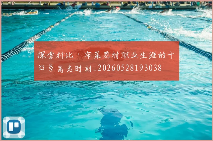 探索科比·布莱恩特职业生涯的十大高光时刻_20260528193038