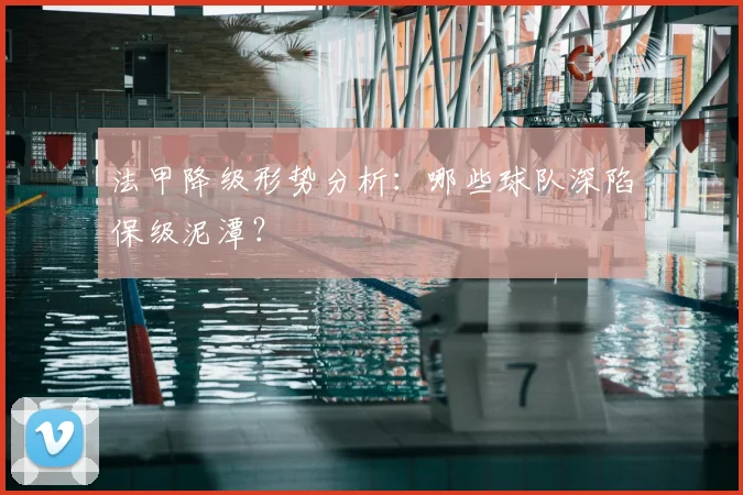 法甲降级形势分析：哪些球队深陷保级泥潭？