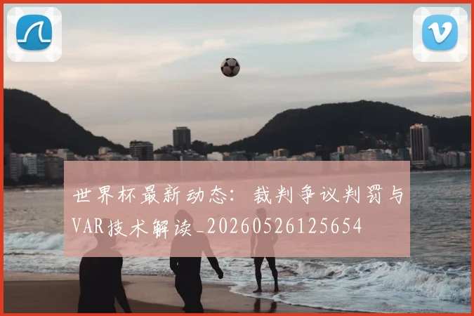 世界杯最新动态:裁判争议判罚与VAR技术解读_20260526125654