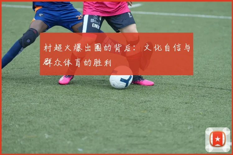 村超火爆出圈的背后:文化自信与群众体育的胜利