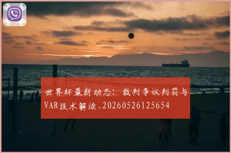 世界杯最新动态：裁判争议判罚与VAR技术解读_20260526125654