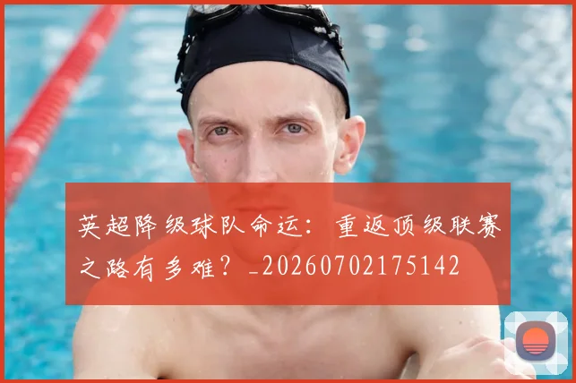 英超降级球队命运：重返顶级联赛之路有多难？_20260702175142