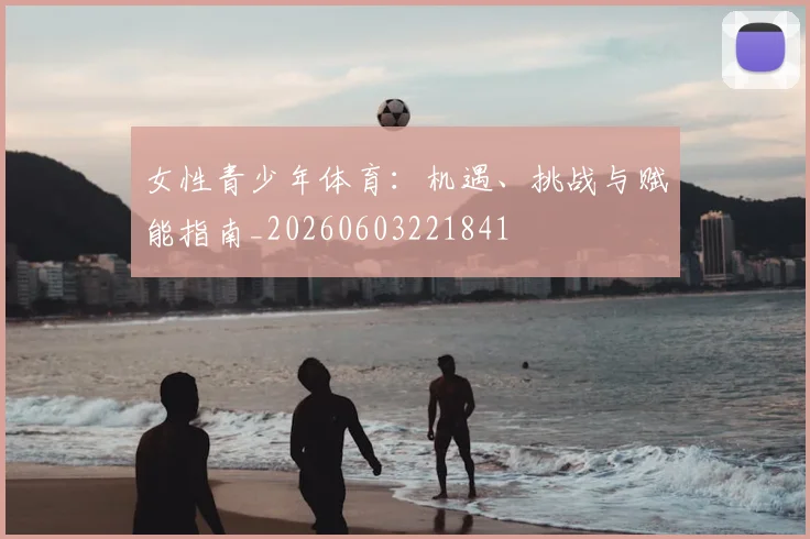 女性青少年体育:机遇、挑战与赋能指南_20260603221841
