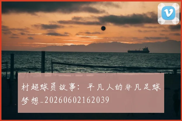 村超球员故事：平凡人的非凡足球梦想_20260602162039
