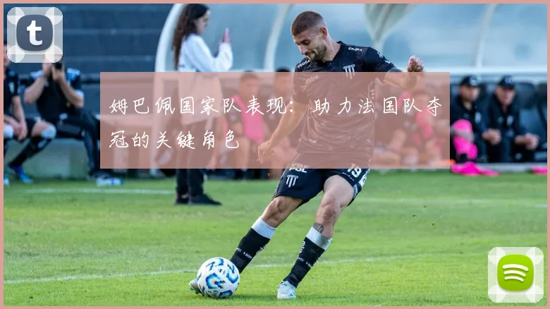 姆巴佩国家队表现:助力法国队夺冠的关键角色