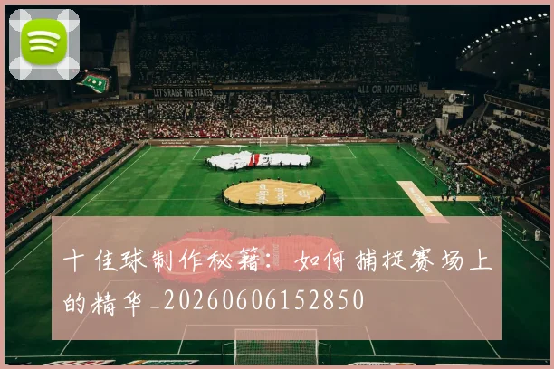 十佳球制作秘籍：如何捕捉赛场上的精华_20260606152850