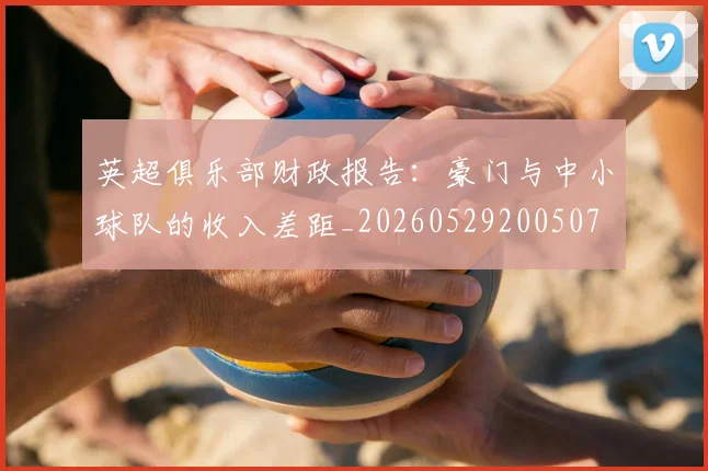 英超俱乐部财政报告:豪门与中小球队的收入差距_20260529200507