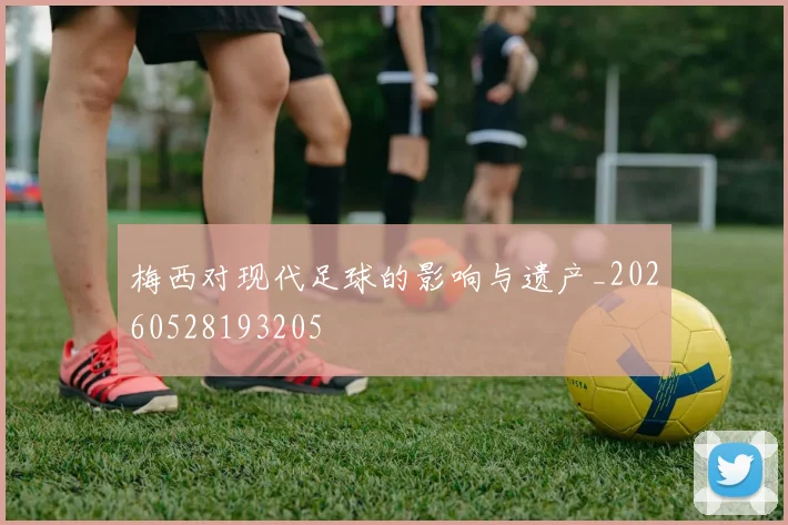 梅西对现代足球的影响与遗产_20260528193205