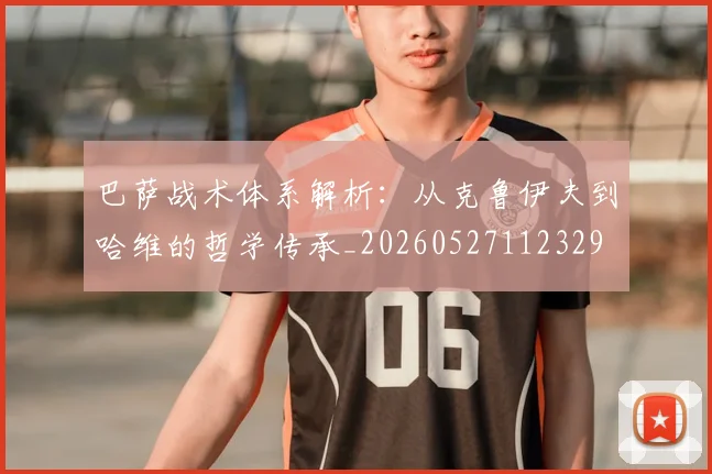巴萨战术体系解析:从克鲁伊夫到哈维的哲学传承_20260527112329