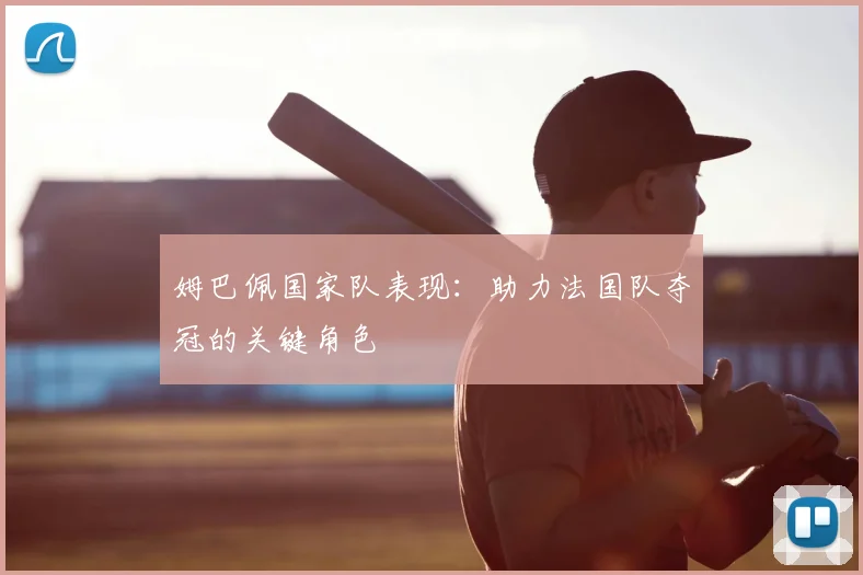 姆巴佩国家队表现：助力法国队夺冠的关键角色