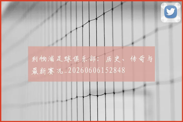利物浦足球俱乐部：历史、传奇与最新赛况_20260606152848