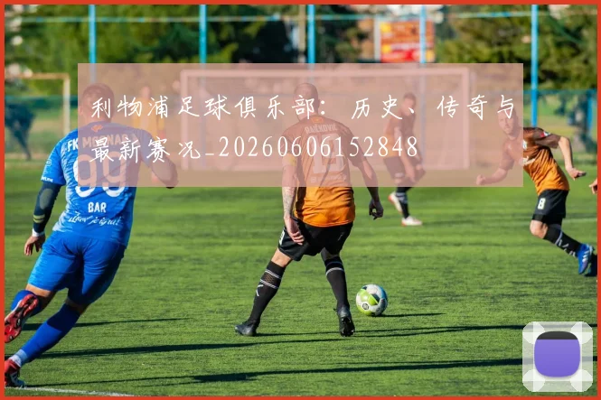 利物浦足球俱乐部：历史、传奇与最新赛况_20260606152848