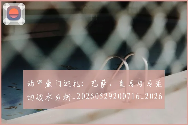 西甲豪门巡礼:巴萨、皇马与马竞的战术分析_20260529200716_20260703181918