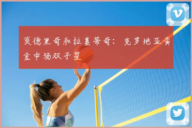 莫德里奇和拉基蒂奇:克罗地亚黄金中场双子星