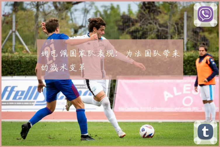 姆巴佩国家队表现：为法国队带来的战术变革