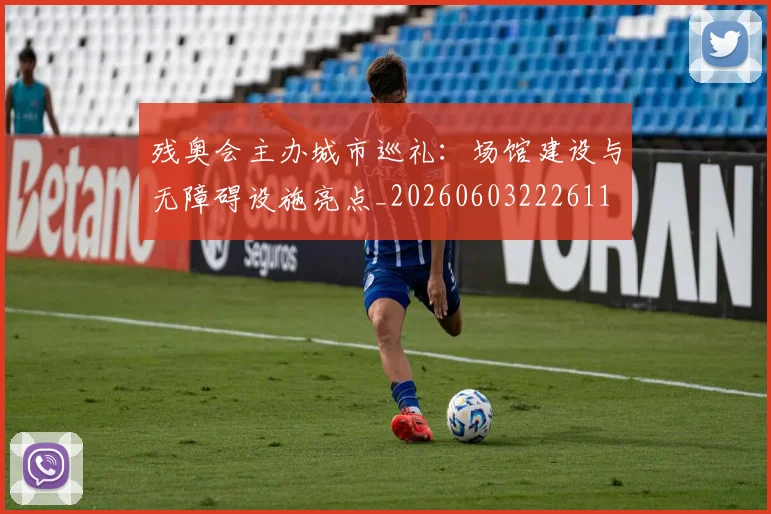 残奥会主办城市巡礼：场馆建设与无障碍设施亮点_20260603222611