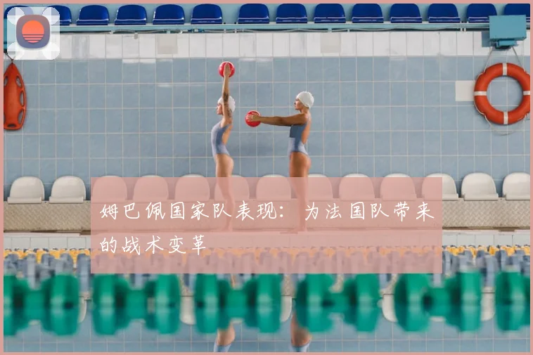 姆巴佩国家队表现：为法国队带来的战术变革