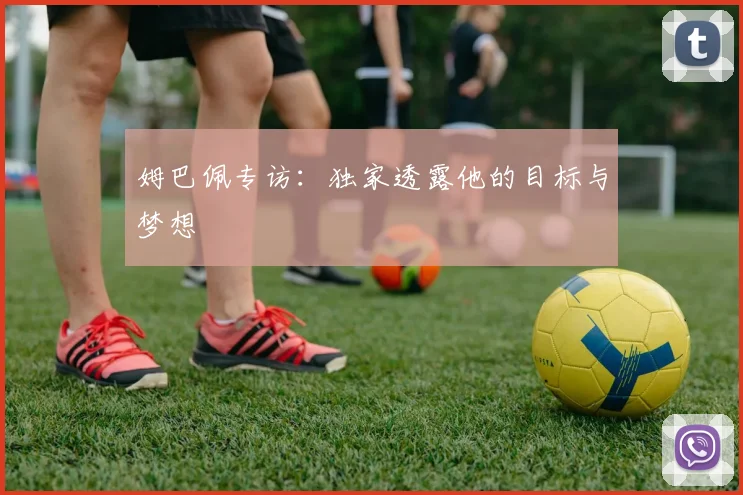 姆巴佩专访：独家透露他的目标与梦想