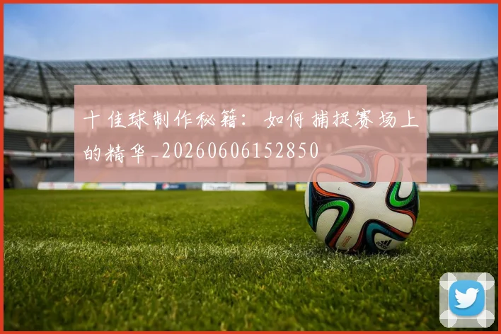 十佳球制作秘籍：如何捕捉赛场上的精华_20260606152850