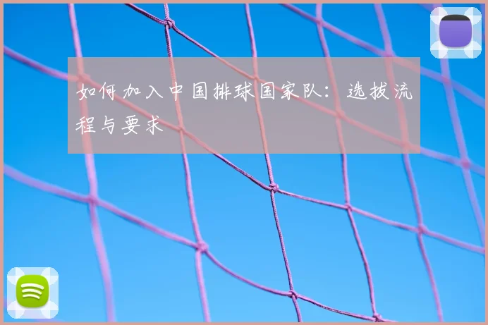 如何加入中国排球国家队:选拔流程与要求
