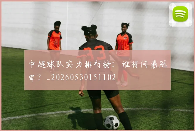中超球队实力排行榜:谁将问鼎冠军?_20260530151102