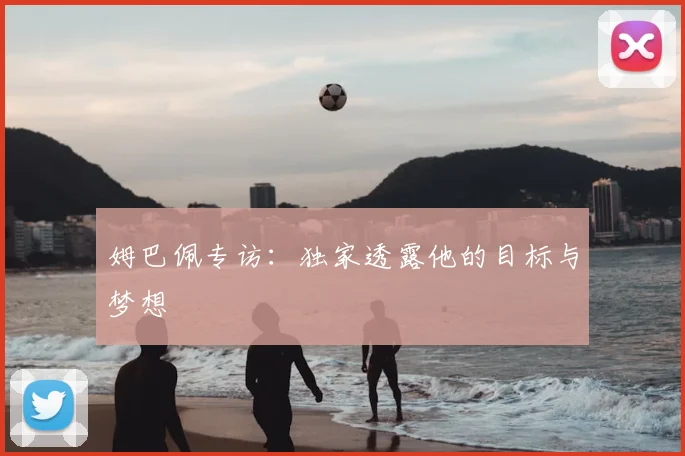 姆巴佩专访:独家透露他的目标与梦想