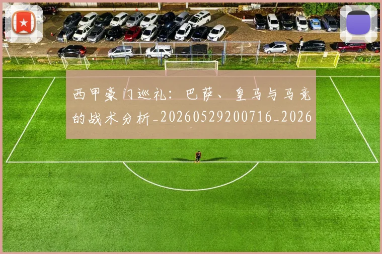 西甲豪门巡礼:巴萨、皇马与马竞的战术分析_20260529200716_20260703181918