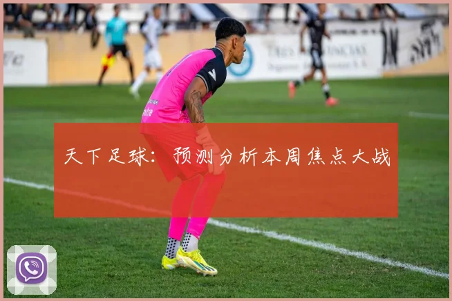 天下足球:预测分析本周焦点大战