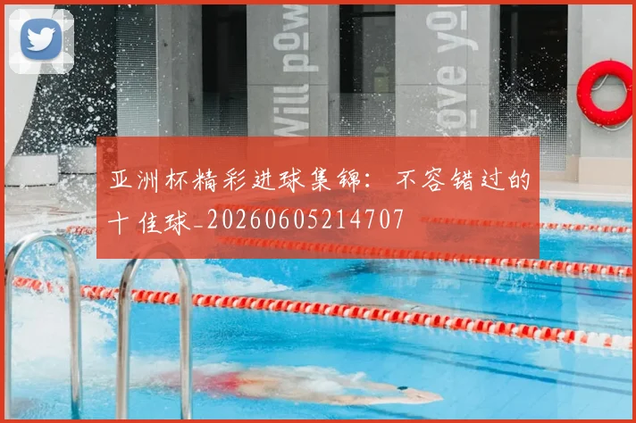 亚洲杯精彩进球集锦：不容错过的十佳球_20260605214707