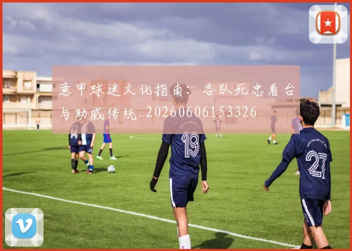 意甲球迷文化指南：各队死忠看台与助威传统_20260606153326